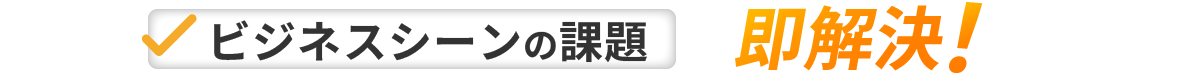 ビジネスシーンの課題も即解決!